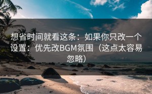 想省时间就看这条：如果你只改一个设置：优先改BGM氛围（这点太容易忽略）