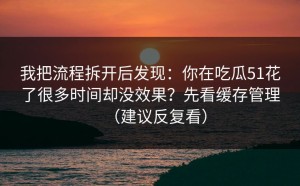 我把流程拆开后发现：你在吃瓜51花了很多时间却没效果？先看缓存管理（建议反复看）