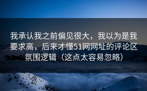 我承认我之前偏见很大，我以为是我要求高，后来才懂51网网址的评论区氛围逻辑（这点太容易忽略）