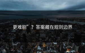 更难刷”？答案藏在规则边界