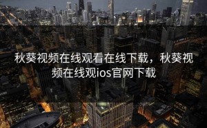 秋葵视频在线观看在线下载，秋葵视频在线观ios官网下载