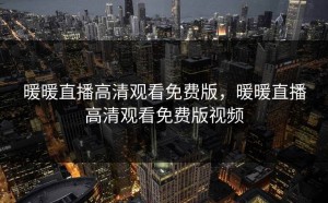 暖暖直播高清观看免费版，暖暖直播高清观看免费版视频