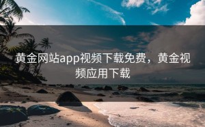 黄金网站app视频下载免费，黄金视频应用下载