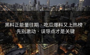 黑料正能量往期 · 吃瓜爆料又上热榜 · 先别激动 · 误导点才是关键