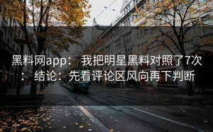 黑料网app： 我把明星黑料对照了7次： 结论：先看评论区风向再下判断