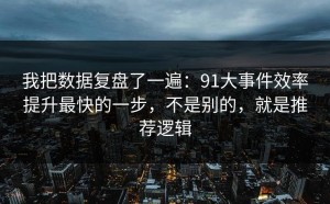 我把数据复盘了一遍：91大事件效率提升最快的一步，不是别的，就是推荐逻辑