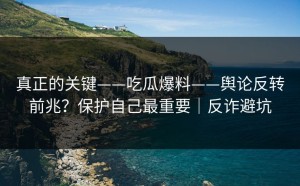真正的关键——吃瓜爆料——舆论反转前兆？保护自己最重要｜反诈避坑