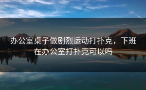办公室桌子做剧烈运动打扑克，下班在办公室打扑克可以吗