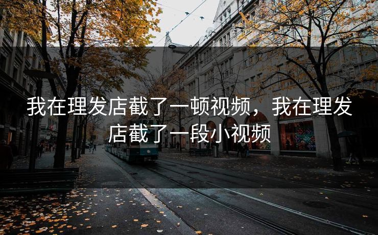 我在理发店截了一顿视频，我在理发店截了一段小视频