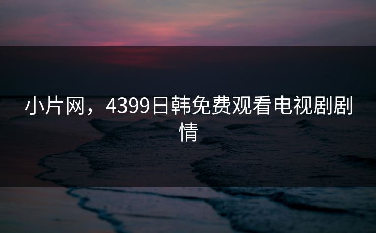 小片网，4399日韩免费观看电视剧剧情