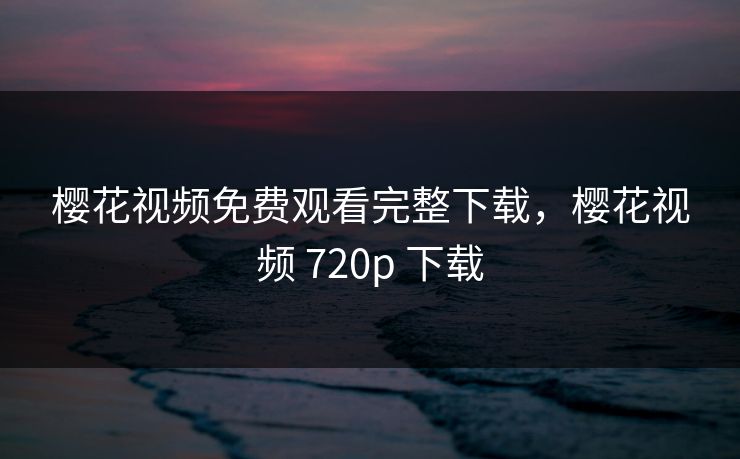 樱花视频免费观看完整下载，樱花视频 720p 下载