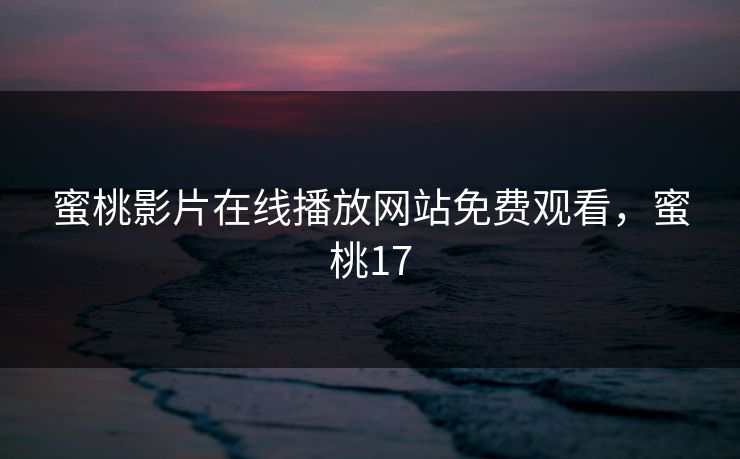 蜜桃影片在线播放网站免费观看,蜜桃17 蜜桃影片在线播放网站免费观看,蜜桃17