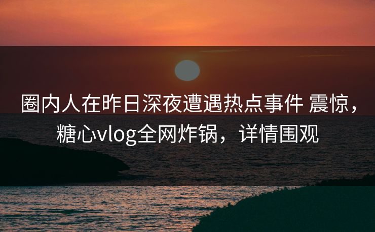 圈内人在昨日深夜遭遇热点事件 震惊，糖心vlog全网炸锅，详情围观
