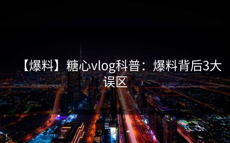 【爆料】糖心vlog科普：爆料背后3大误区
