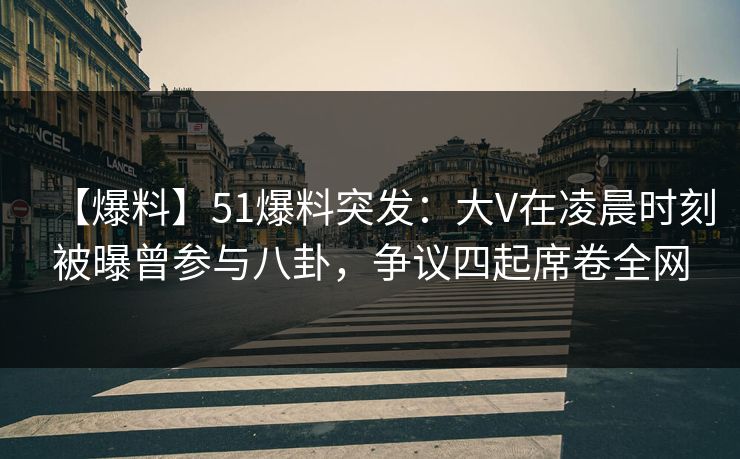 【爆料】51爆料突发:大V在凌晨时刻被曝曾参与八卦,争议四起席卷全网 【爆料】51爆料突发:大V在凌晨时刻被曝曾参与八卦,争议四起席卷全网