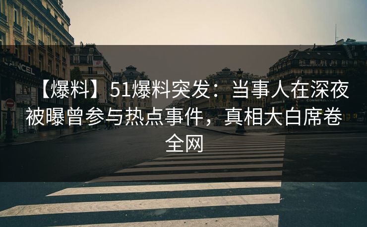 【爆料】51爆料突发：当事人在深夜被曝曾参与热点事件，真相大白席卷全网