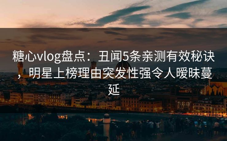 糖心vlog盘点:丑闻5条亲测有效秘诀,明星上榜理由突发性强令人暧昧蔓延 糖心vlog盘点:丑闻5条亲测有效秘诀,明星上榜理由突发性强令人暧昧蔓延