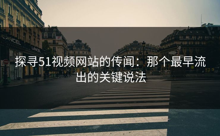 探寻51视频网站的传闻：那个最早流出的关键说法