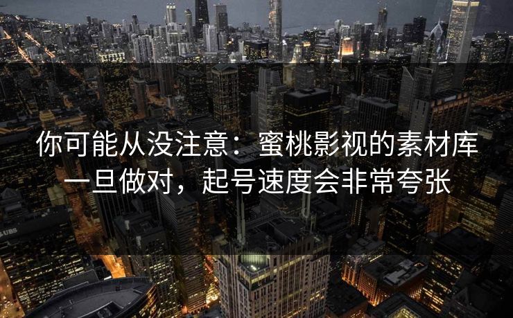 你可能从没注意：蜜桃影视的素材库一旦做对，起号速度会非常夸张