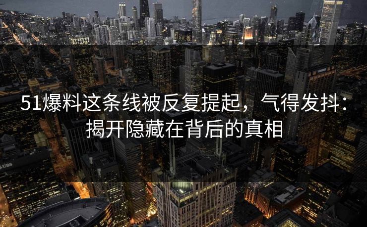 51爆料这条线被反复提起,气得发抖:揭开隐藏在背后的真相 51爆料这条线被反复提起,气得发抖:揭开隐藏在背后的真相