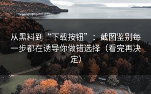 从黑料到“下载按钮”：截图鉴别每一步都在诱导你做错选择（看完再决定）