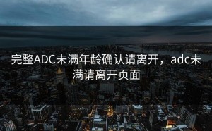 完整ADC未满年龄确认请离开，adc未满请离开页面