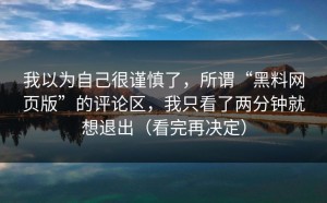 我以为自己很谨慎了，所谓“黑料网页版”的评论区，我只看了两分钟就想退出（看完再决定）