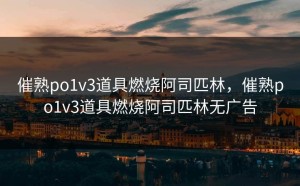 催熟po1v3道具燃烧阿司匹林，催熟po1v3道具燃烧阿司匹林无广告