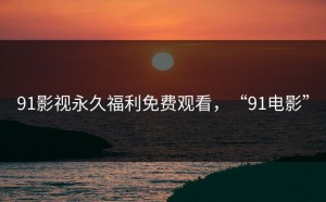 91影视永久福利免费观看，“91电影”