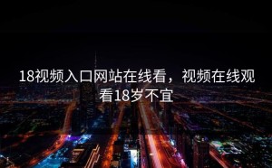 18视频入口网站在线看，视频在线观看18岁不宜