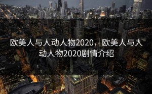 欧美人与人动人物2020，欧美人与人动人物2020剧情介绍