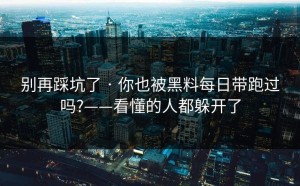 别再踩坑了 · 你也被黑料每日带跑过吗?——看懂的人都躲开了