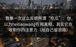 我第一次这么反感所谓“吃瓜”：你以为heiliaowang在揭真相，其实它在收割你的注意力（给自己留退路）