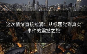 这次情绪直接拉满：从标题党到真实事件的震撼之旅