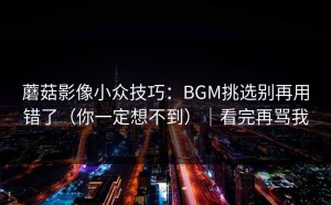 蘑菇影像小众技巧：BGM挑选别再用错了（你一定想不到）｜看完再骂我