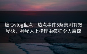 糖心vlog盘点：热点事件5条亲测有效秘诀，神秘人上榜理由疯狂令人震惊