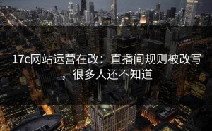 17c网站运营在改：直播间规则被改写，很多人还不知道