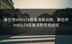 麻花传MD0174苏蜜清歌视频，麻花传md0174苏蜜清歌视频金妍