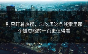 别只盯着热搜，51吃瓜这条线索里那个被忽略的一页更值得看