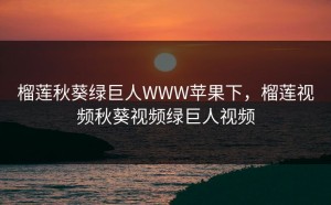 榴莲秋葵绿巨人WWW苹果下，榴莲视频秋葵视频绿巨人视频