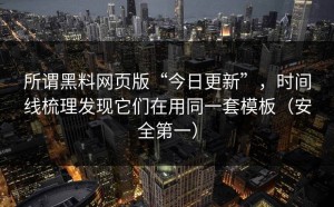 所谓黑料网页版“今日更新”，时间线梳理发现它们在用同一套模板（安全第一）