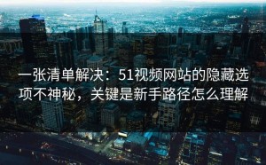 一张清单解决：51视频网站的隐藏选项不神秘，关键是新手路径怎么理解