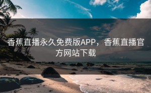 香蕉直播永久免费版APP，香蕉直播官方网站下载