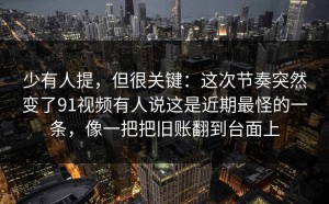 少有人提，但很关键：这次节奏突然变了91视频有人说这是近期最怪的一条，像一把把旧账翻到台面上