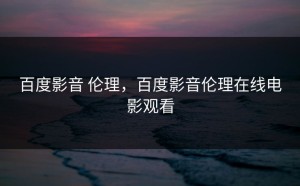 百度影音 伦理，百度影音伦理在线电影观看