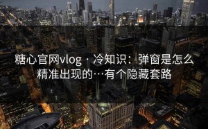 糖心官网vlog · 冷知识：弹窗是怎么精准出现的…有个隐藏套路