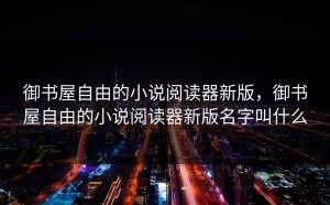 御书屋自由的小说阅读器新版，御书屋自由的小说阅读器新版名字叫什么