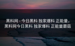 黑料网 - 今日黑料 独家爆料 正能量，黑料网今日黑料 独家爆料 正能量蘑菇