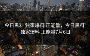 今日黑料 独家爆料 正能量，今日黑料 独家爆料 正能量7月6日