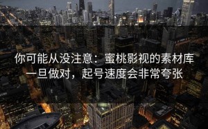 你可能从没注意：蜜桃影视的素材库一旦做对，起号速度会非常夸张